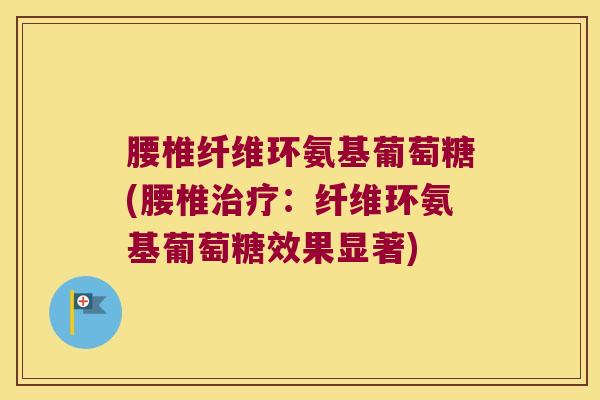腰椎纤维环氨基葡萄糖(腰椎:纤维环氨基葡萄糖效果显著) 腰椎纤维环氨基葡萄糖(腰椎:纤维环氨基葡萄糖效果显著)