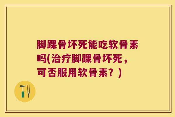 脚踝骨坏死能吃软骨素吗(治疗脚踝骨坏死,可否服用软骨素?)