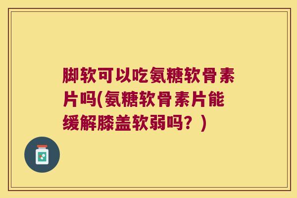脚软可以吃氨糖软骨素片吗(氨糖软骨素片能缓解膝盖软弱吗?)