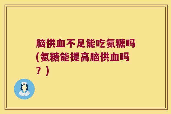 脑供血不足能吃氨糖吗(氨糖能提高脑供血吗?)