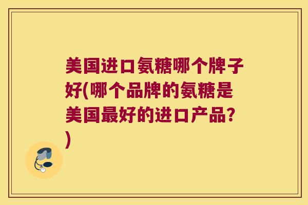 美国进口氨糖哪个牌子好(哪个品牌的氨糖是美国最好的进口产品?)