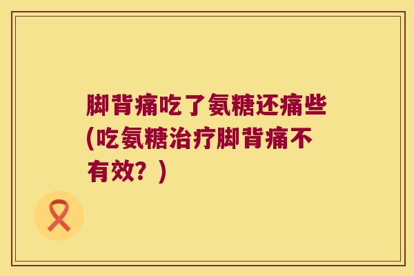 脚背痛吃了氨糖还痛些(吃氨糖治疗脚背痛不有效？)