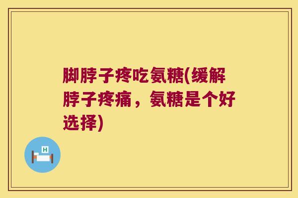 脚脖子疼吃氨糖(缓解脖子疼痛，氨糖是个好选择)