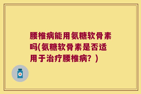 腰椎病能用氨糖软骨素吗(氨糖软骨素是否适用于治疗腰椎病?)