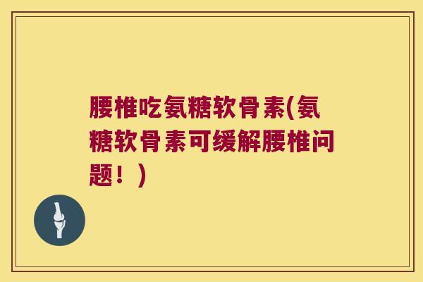 腰椎吃氨糖软骨素(氨糖软骨素可缓解腰椎问题!)