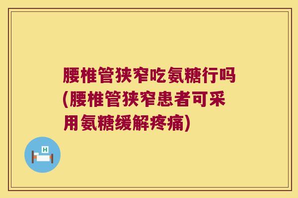 腰椎管狭窄吃氨糖行吗(腰椎管狭窄患者可采用氨糖缓解疼痛)