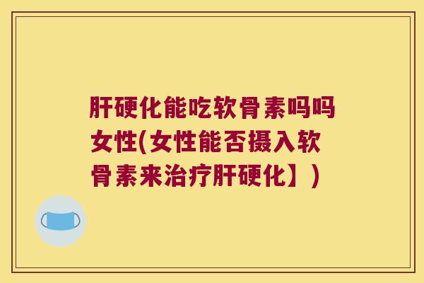 肝硬化能吃软骨素吗吗女性(女性能否摄入软骨素来治疗肝硬化】)