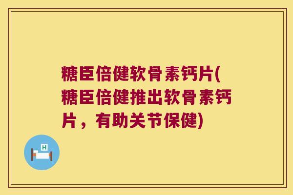 糖臣倍健软骨素钙片(糖臣倍健推出软骨素钙片,有助关节保健)