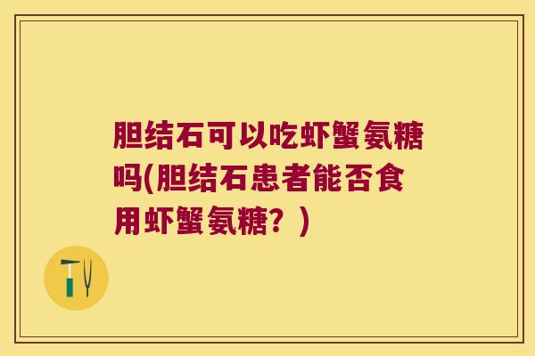 胆结石可以吃虾蟹氨糖吗(胆结石患者能否食用虾蟹氨糖?)