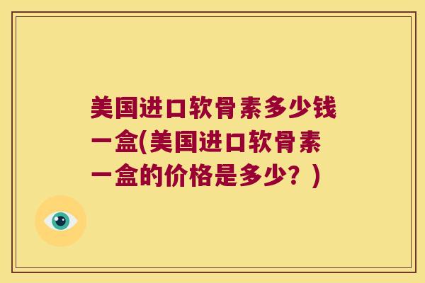 美国进口软骨素多少钱一盒(美国进口软骨素一盒的价格是多少?)