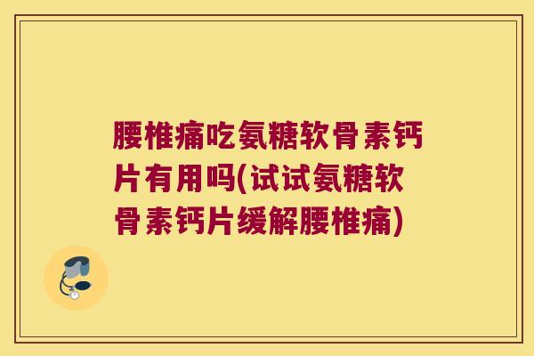 腰椎痛吃氨糖软骨素钙片有用吗(试试氨糖软骨素钙片缓解腰椎痛)