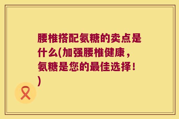 腰椎搭配氨糖的卖点是什么(加强腰椎健康,氨糖是您的最佳选择!)