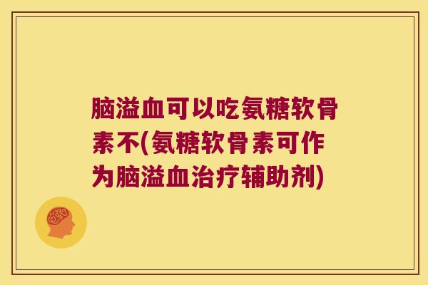 脑溢血可以吃氨糖软骨素不(氨糖软骨素可作为脑溢血治疗辅助剂)