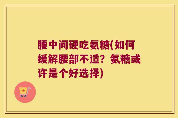 腰中间硬吃氨糖(如何缓解腰部不适?氨糖或许是个好选择)