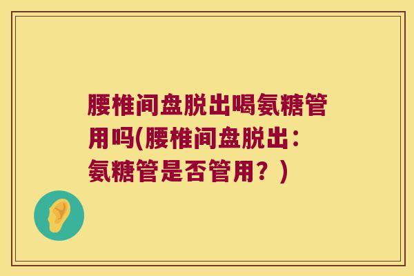腰椎间盘脱出喝氨糖管用吗(腰椎间盘脱出:氨糖管是否管用?)