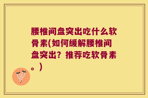 腰椎间盘突出吃什么软骨素(如何缓解腰椎间盘突出?推荐吃软骨素。)