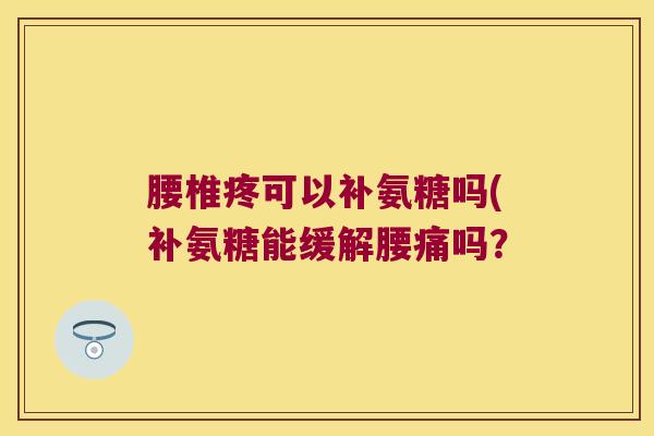 腰椎疼可以补氨糖吗(补氨糖能缓解腰痛吗?