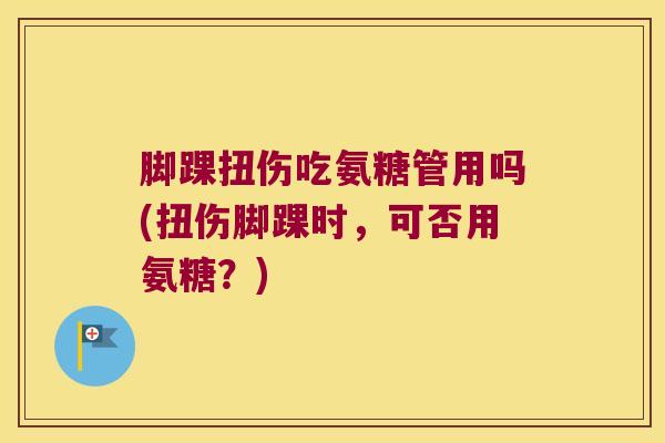 脚踝扭伤吃氨糖管用吗(扭伤脚踝时,可否用氨糖?)