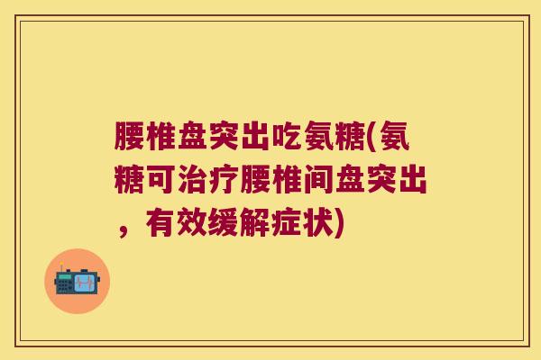 腰椎盘突出吃氨糖(氨糖可腰椎间盘突出,有效缓解症状) 腰椎盘突出吃氨糖(氨糖可腰椎间盘突出,有效缓解症状)