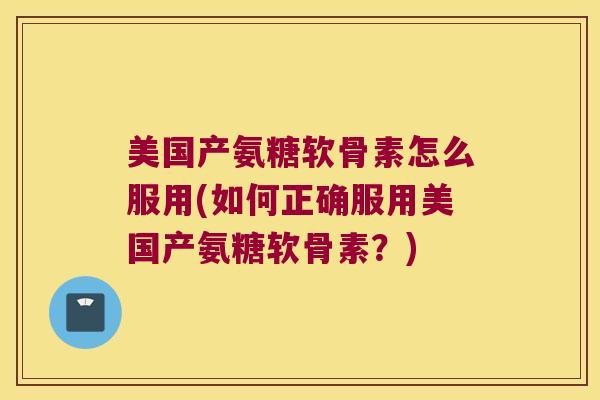 美国产氨糖软骨素怎么服用(如何正确服用美国产氨糖软骨素?)