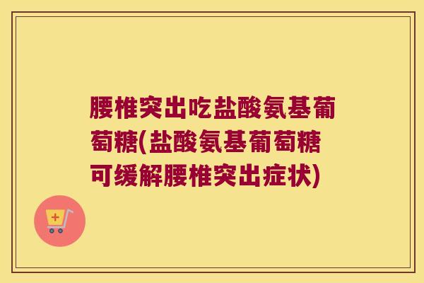 腰椎突出吃盐酸氨基葡萄糖(盐酸氨基葡萄糖可缓解腰椎突出症状)