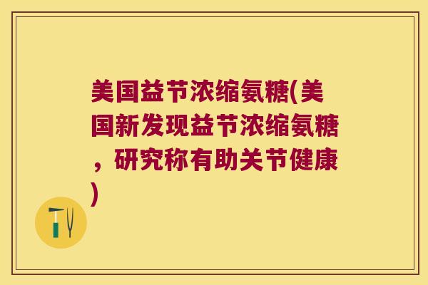 美国益节浓缩氨糖(美国新发现益节浓缩氨糖,研究称有助关节健康)