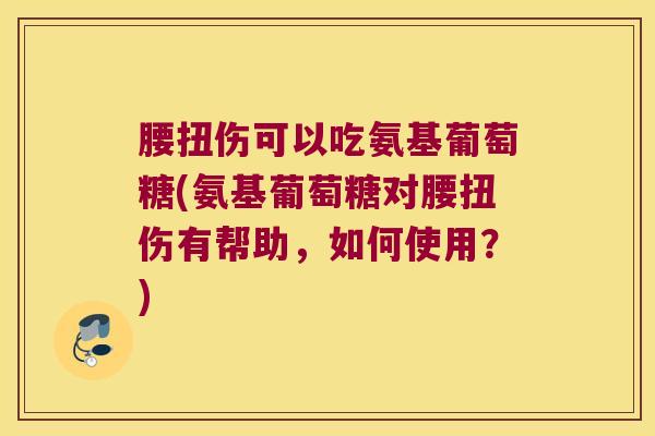 腰扭伤可以吃氨基葡萄糖(氨基葡萄糖对腰扭伤有帮助,如何使用?)