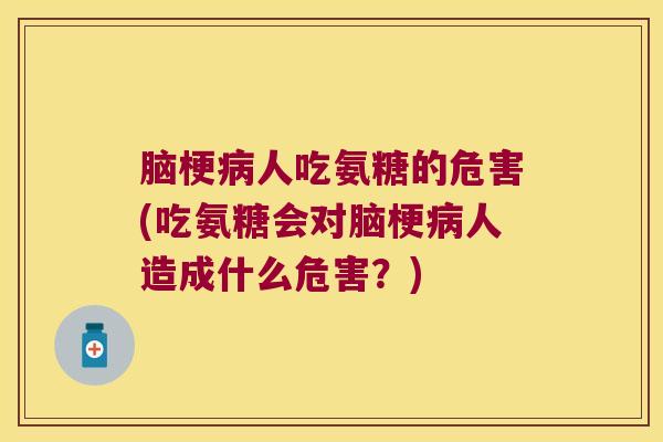 脑梗病人吃氨糖的危害(吃氨糖会对脑梗病人造成什么危害?)
