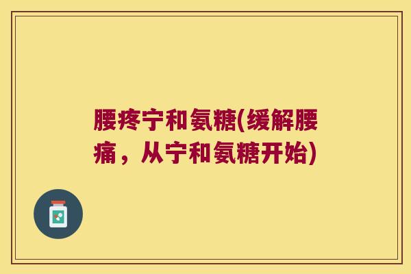 腰疼宁和氨糖(缓解腰痛,从宁和氨糖开始)