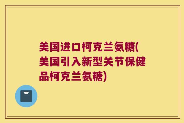 美国进口柯克兰氨糖(美国引入新型关节保健品柯克兰氨糖)