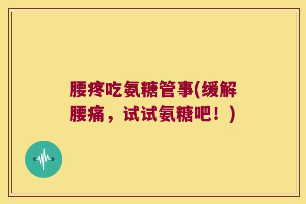 腰疼吃氨糖管事(缓解腰痛,试试氨糖吧!)