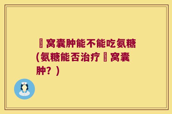 腘窝囊肿能不能吃氨糖(氨糖能否治疗腘窝囊肿?)