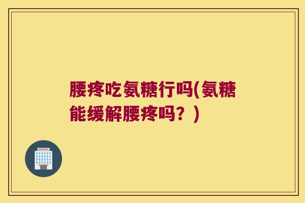 腰疼吃氨糖行吗(氨糖能缓解腰疼吗?)