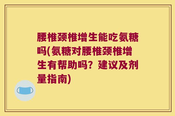 腰椎颈椎增生能吃氨糖吗(氨糖对腰椎颈椎增生有帮助吗?建议及剂量指南)