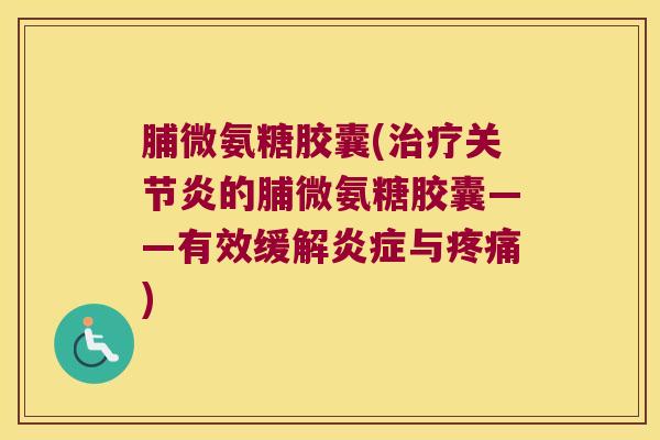 脯微氨糖胶囊(治疗关节炎的脯微氨糖胶囊——有效缓解炎症与疼痛)