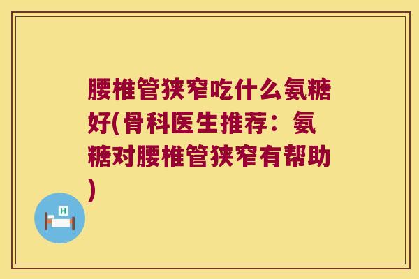 腰椎管狭窄吃什么氨糖好(骨科医生推荐:氨糖对腰椎管狭窄有帮助)