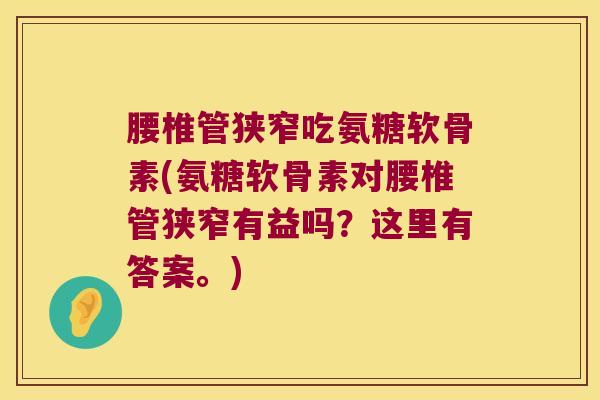 腰椎管狭窄吃氨糖软骨素(氨糖软骨素对腰椎管狭窄有益吗?这里有答案。)