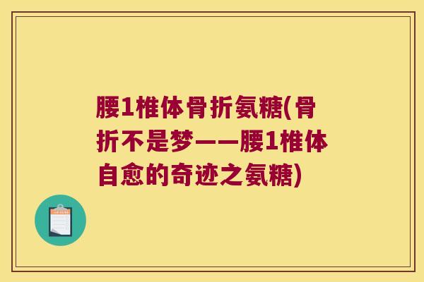 腰1椎体骨折氨糖(骨折不是梦——腰1椎体自愈的奇迹之氨糖)