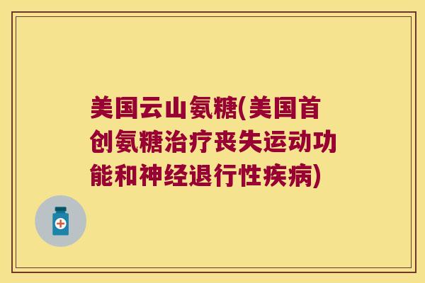 美国云山氨糖(美国首创氨糖治疗丧失运动功能和神经退行性疾病)