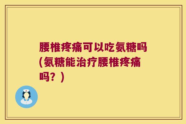 腰椎疼痛可以吃氨糖吗(氨糖能治疗腰椎疼痛吗?)