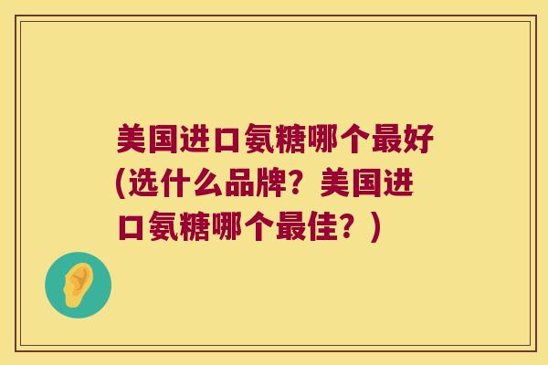 美国进口氨糖哪个最好(选什么品牌?美国进口氨糖哪个最佳?)