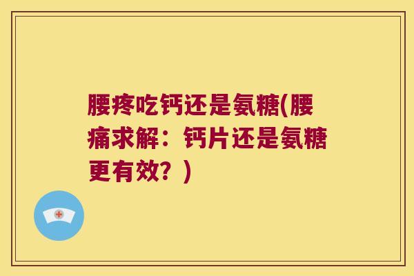 腰疼吃钙还是氨糖(腰痛求解:钙片还是氨糖更有效?)