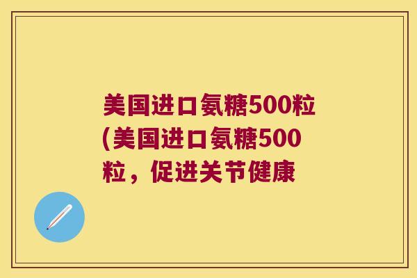 美国进口氨糖500粒(美国进口氨糖500粒,促进关节健康