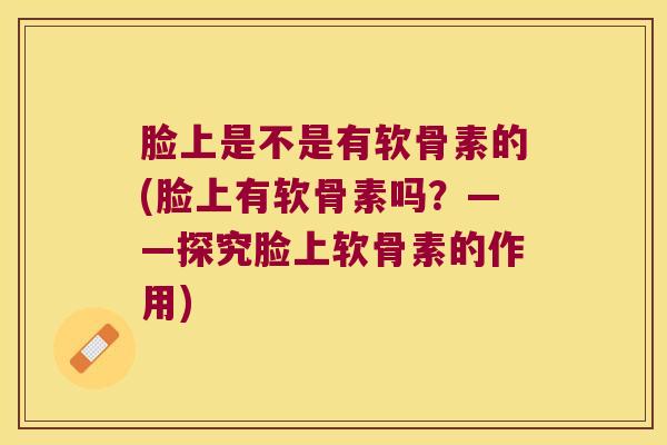 脸上是不是有软骨素的(脸上有软骨素吗?——探究脸上软骨素的作用)