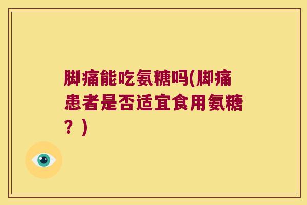 脚痛能吃氨糖吗(脚痛患者是否适宜食用氨糖？)