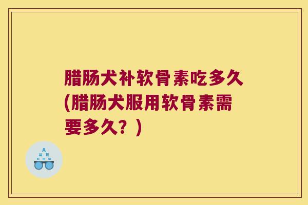 腊肠犬补软骨素吃多久(腊肠犬服用软骨素需要多久?)