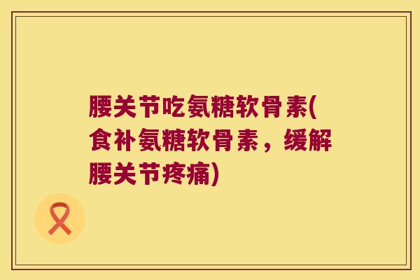 腰关节吃氨糖软骨素(食补氨糖软骨素,缓解腰关节疼痛)