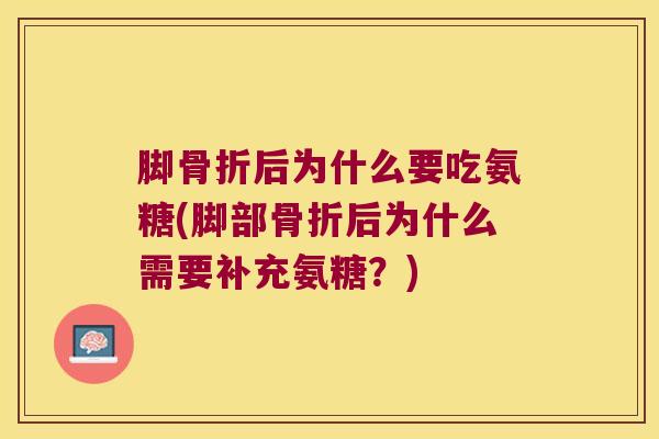 脚骨折后为什么要吃氨糖(脚部骨折后为什么需要补充氨糖？)