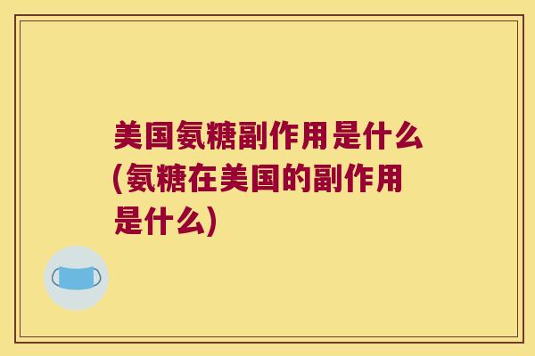美国氨糖副作用是什么(氨糖在美国的副作用是什么)