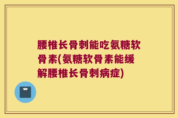 腰椎长骨刺能吃氨糖软骨素(氨糖软骨素能缓解腰椎长骨刺病症)
